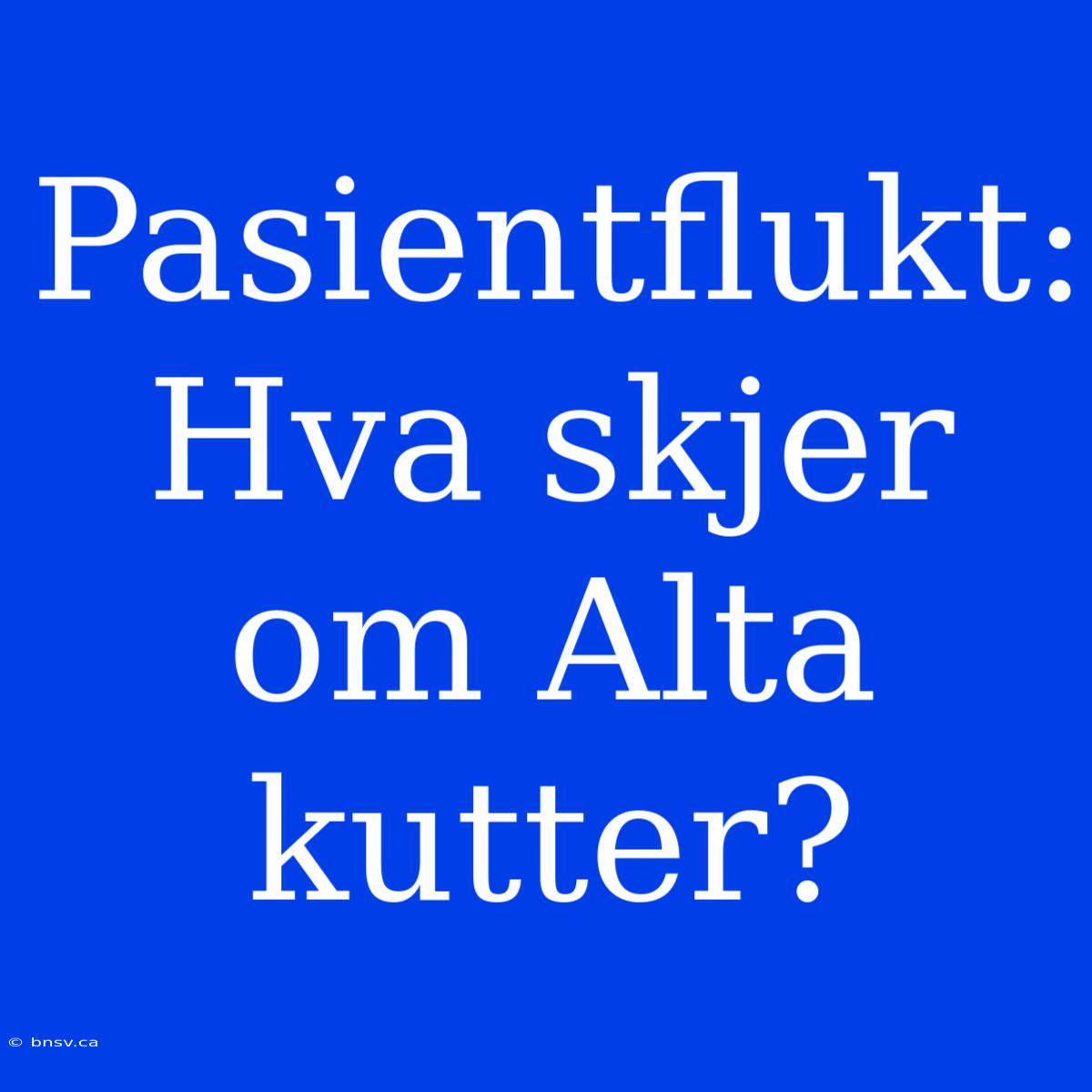 Pasientflukt: Hva Skjer Om Alta Kutter?