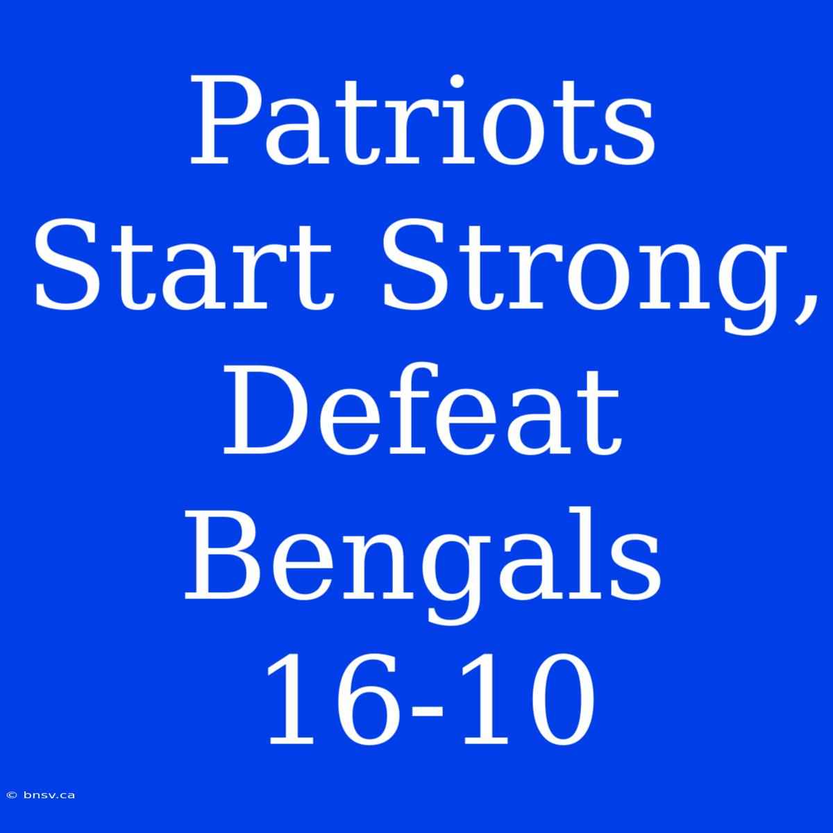 Patriots Start Strong, Defeat Bengals 16-10