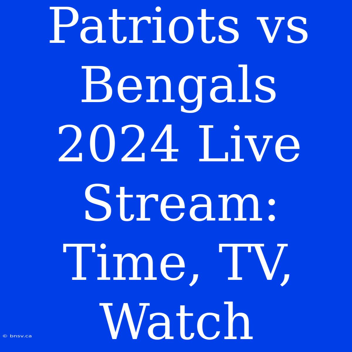 Patriots Vs Bengals 2024 Live Stream: Time, TV, Watch