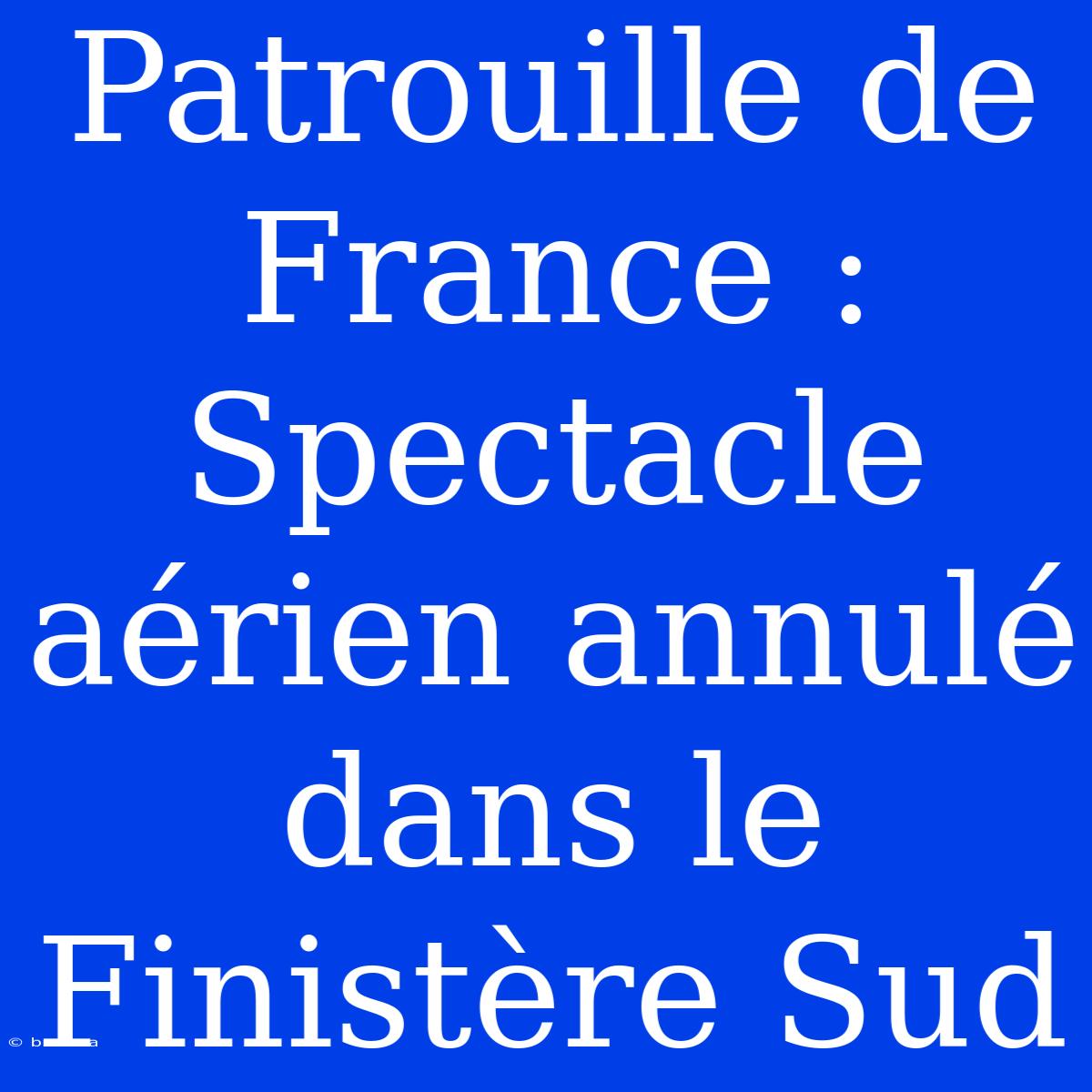 Patrouille De France : Spectacle Aérien Annulé Dans Le Finistère Sud