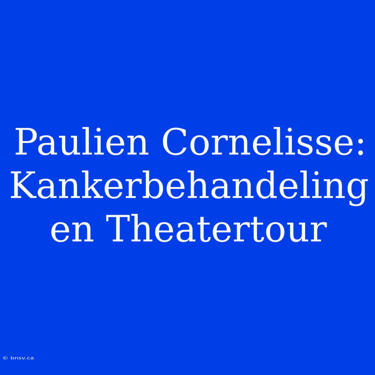 Paulien Cornelisse: Kankerbehandeling En Theatertour