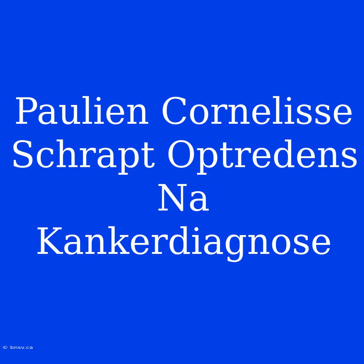 Paulien Cornelisse Schrapt Optredens Na Kankerdiagnose