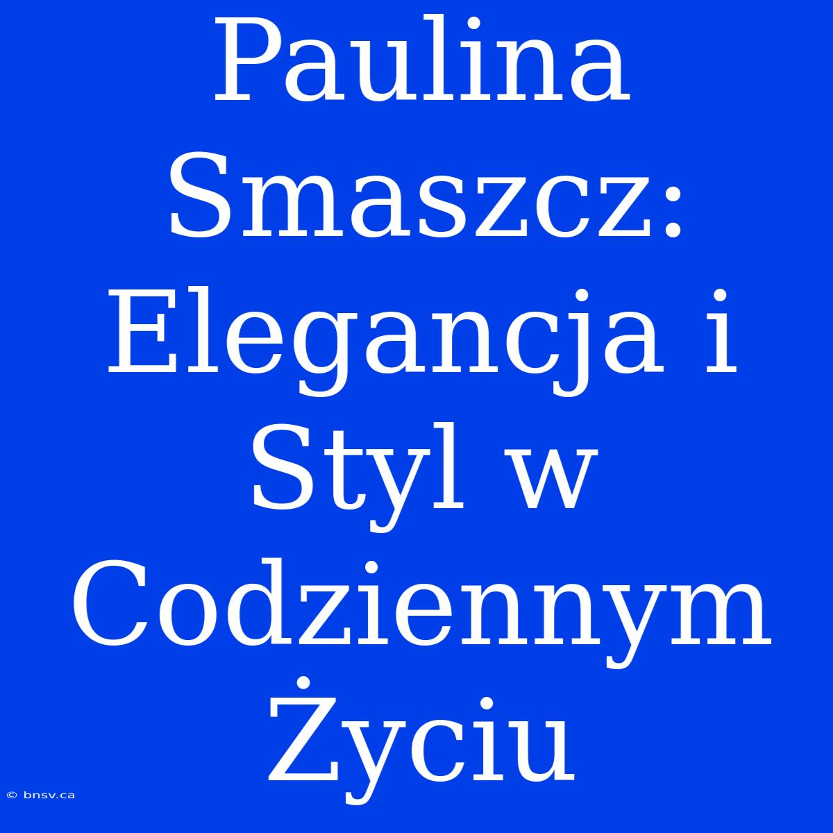 Paulina Smaszcz: Elegancja I Styl W Codziennym Życiu