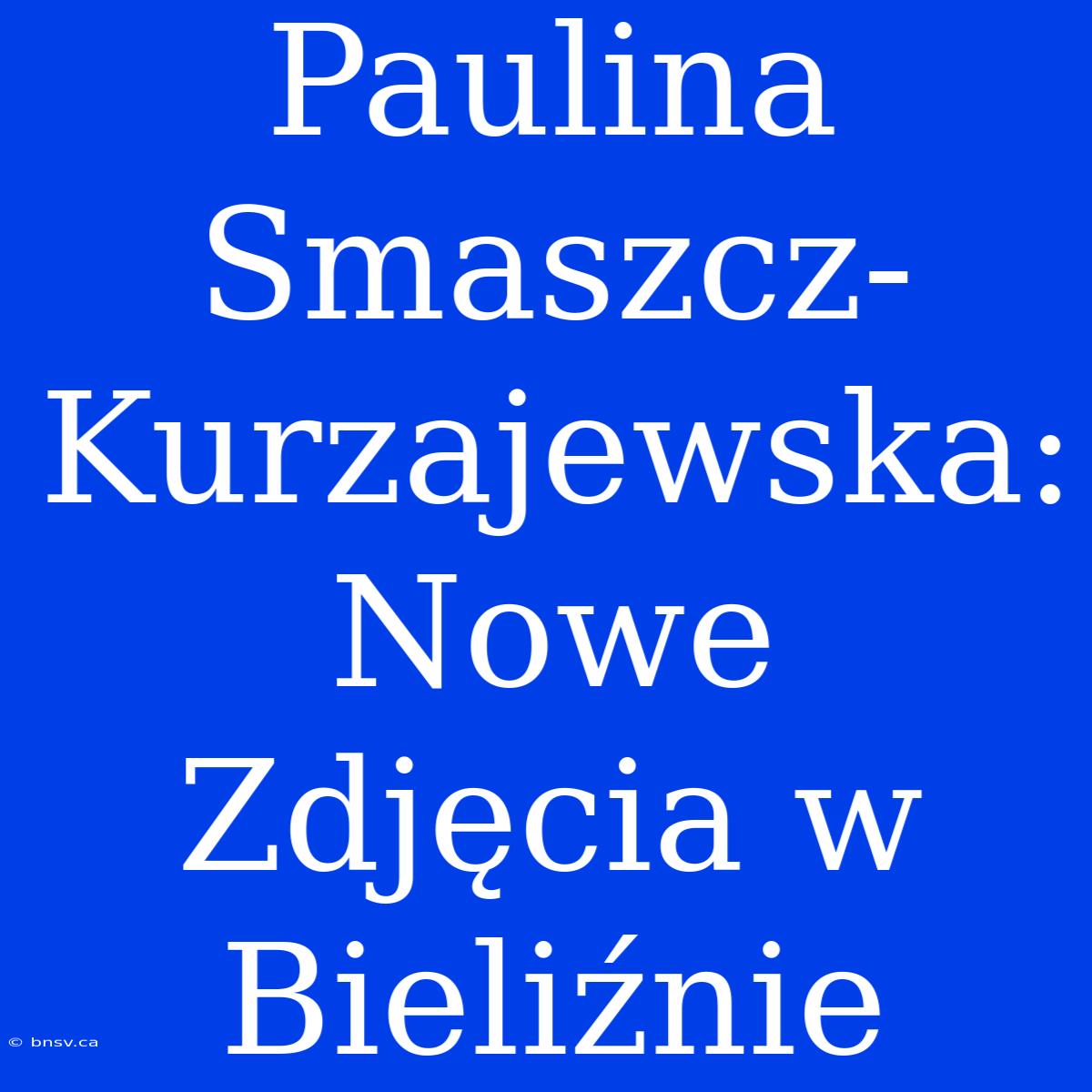 Paulina Smaszcz-Kurzajewska: Nowe Zdjęcia W Bieliźnie