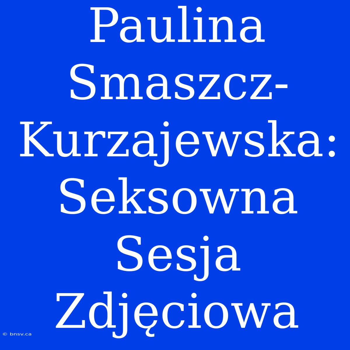 Paulina Smaszcz-Kurzajewska: Seksowna Sesja Zdjęciowa