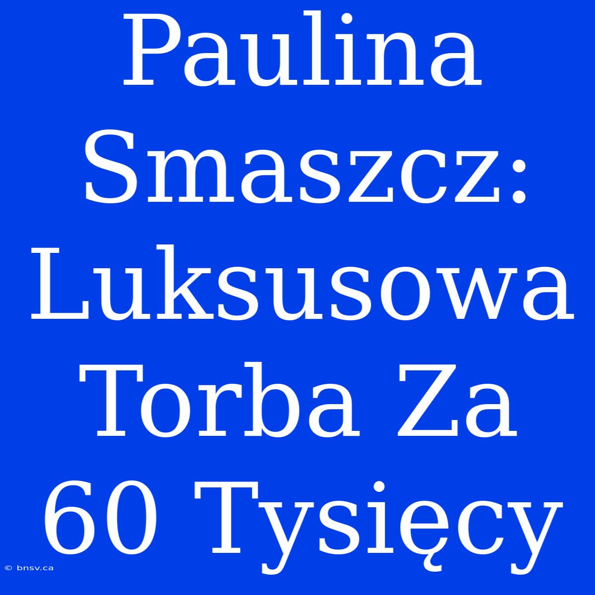 Paulina Smaszcz: Luksusowa Torba Za 60 Tysięcy