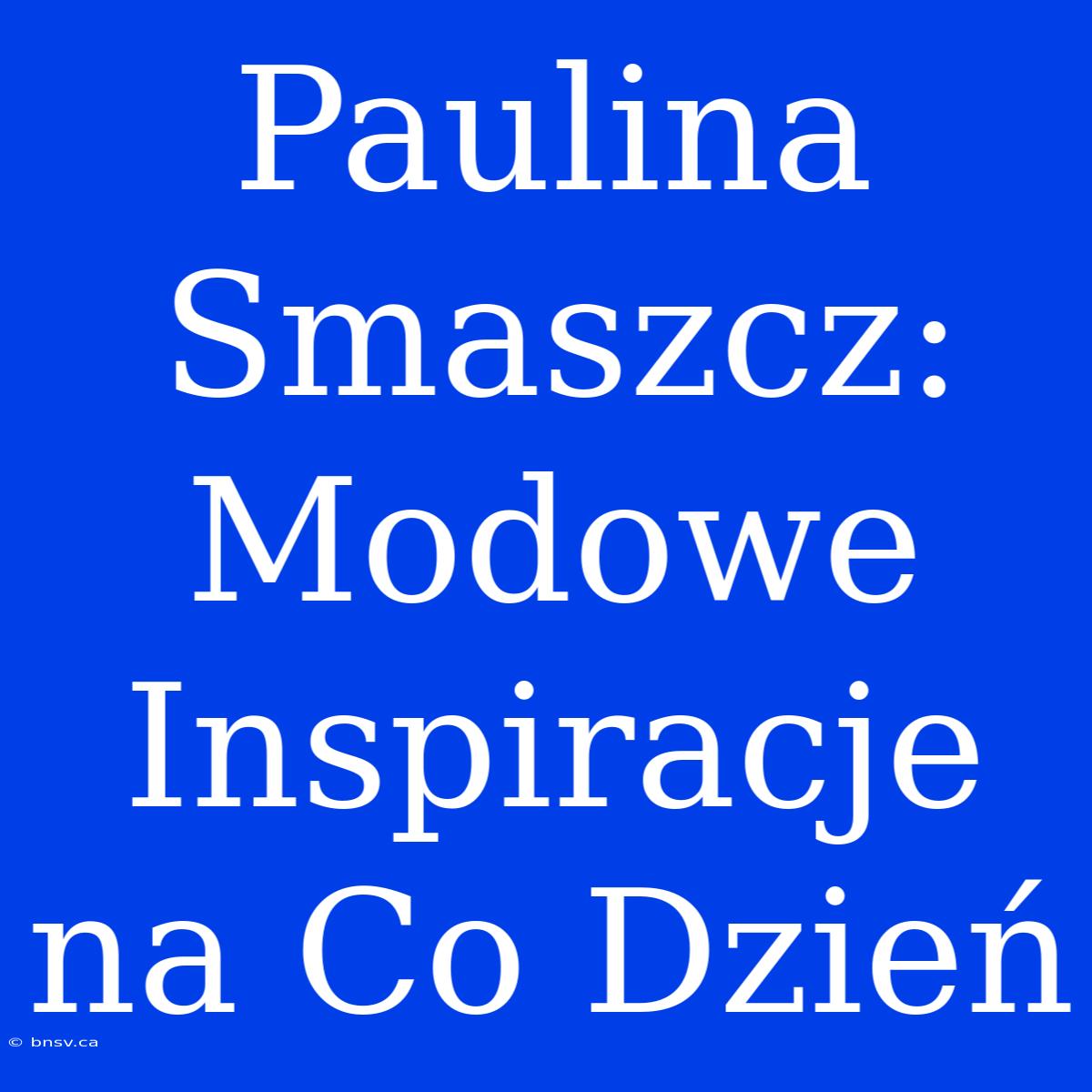 Paulina Smaszcz: Modowe Inspiracje Na Co Dzień