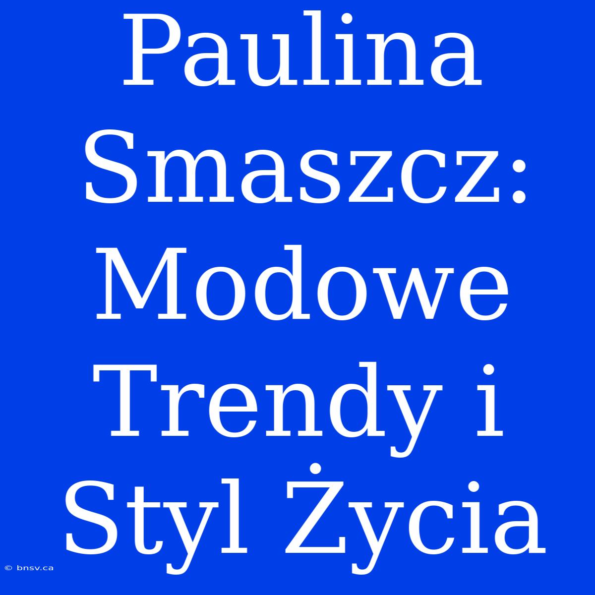 Paulina Smaszcz: Modowe Trendy I Styl Życia