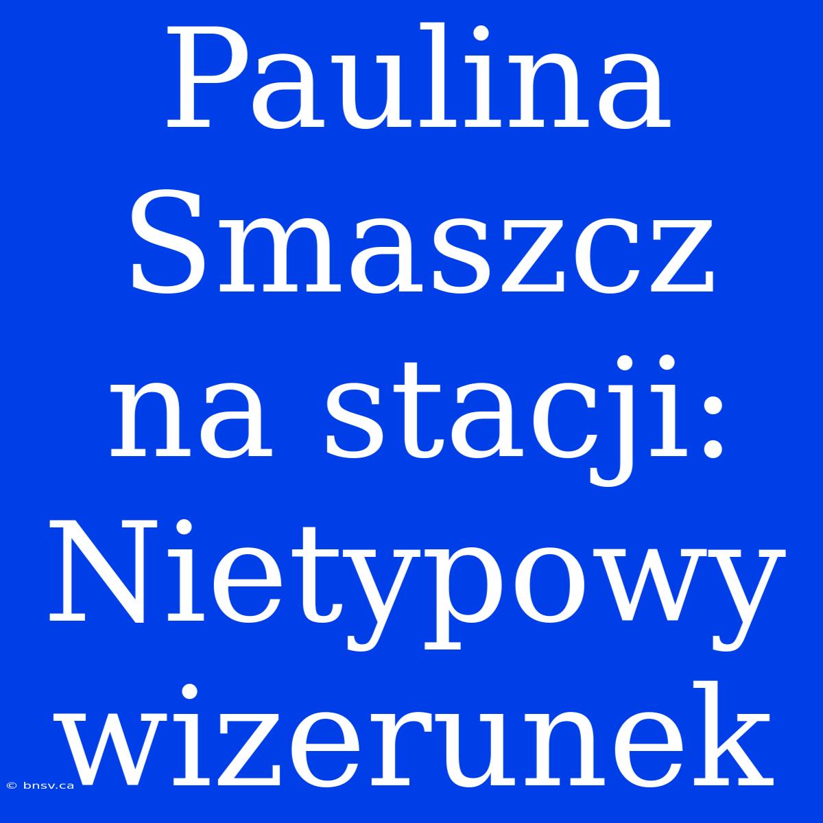 Paulina Smaszcz Na Stacji: Nietypowy Wizerunek