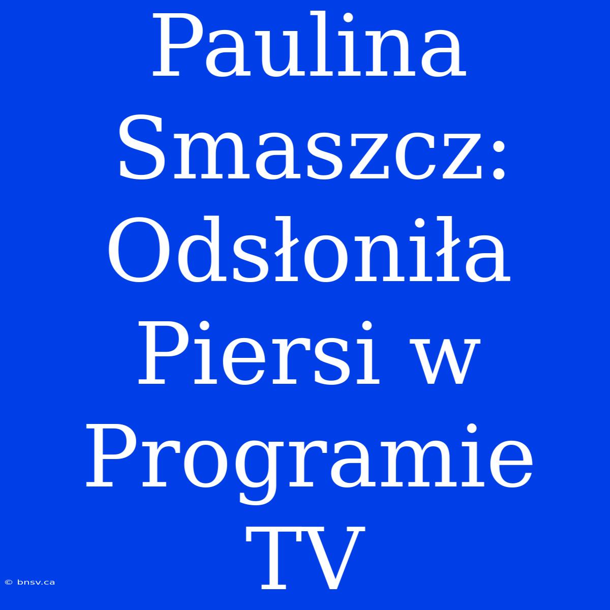 Paulina Smaszcz: Odsłoniła Piersi W Programie TV