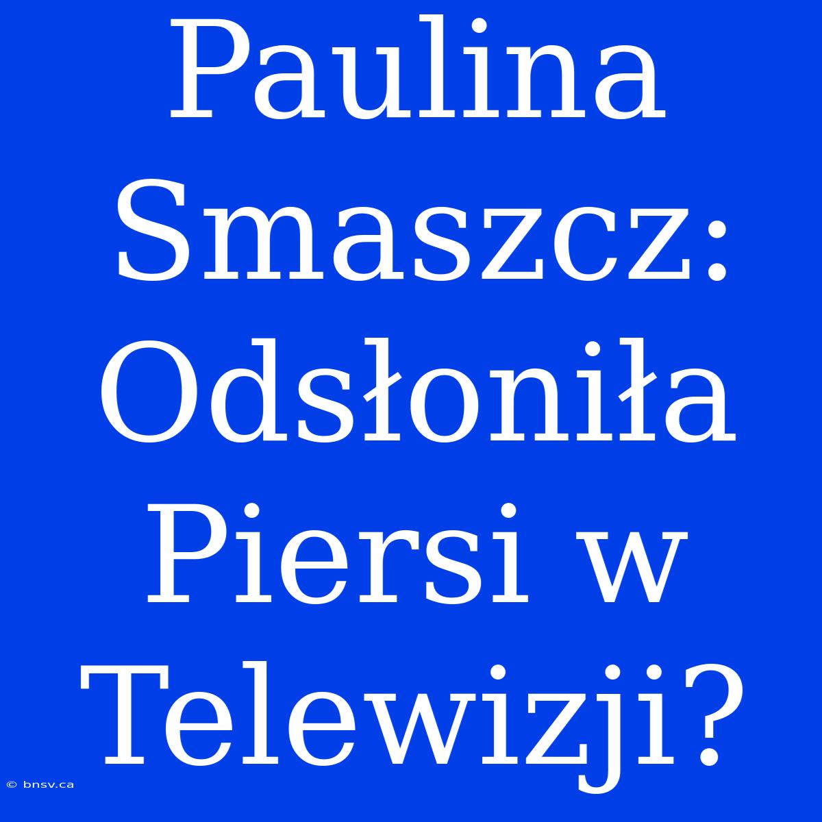 Paulina Smaszcz: Odsłoniła Piersi W Telewizji?