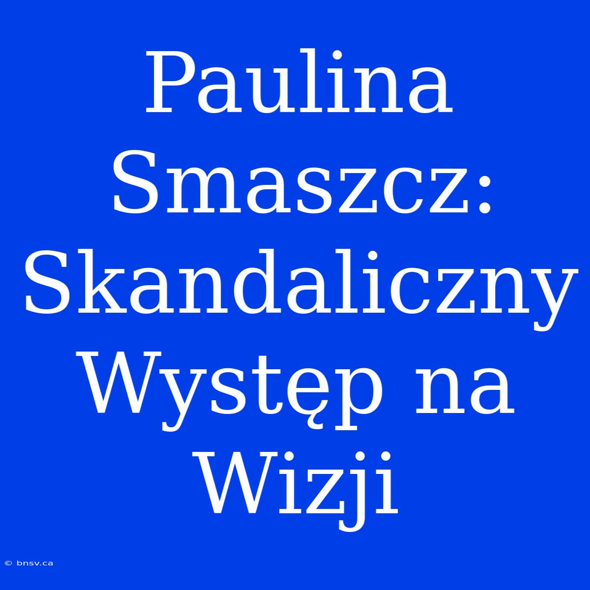 Paulina Smaszcz: Skandaliczny Występ Na Wizji