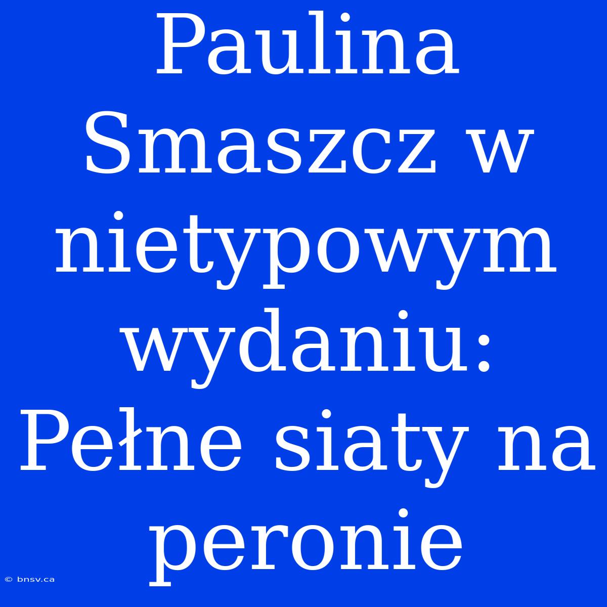 Paulina Smaszcz W Nietypowym Wydaniu: Pełne Siaty Na Peronie