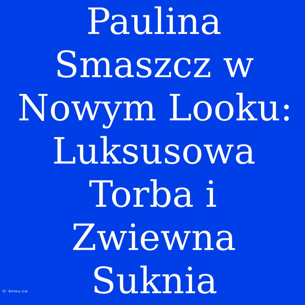 Paulina Smaszcz W Nowym Looku: Luksusowa Torba I Zwiewna Suknia