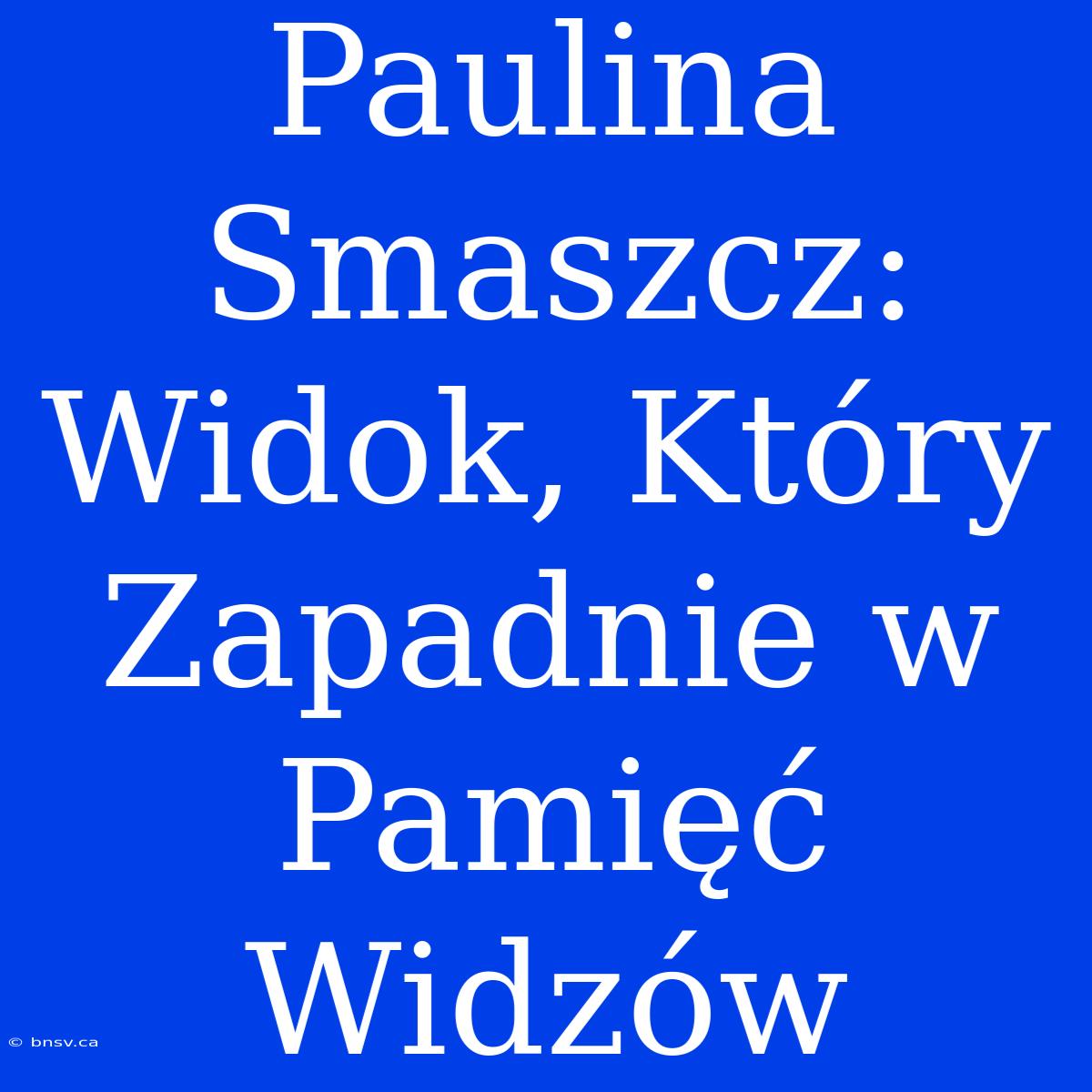 Paulina Smaszcz: Widok, Który Zapadnie W Pamięć Widzów