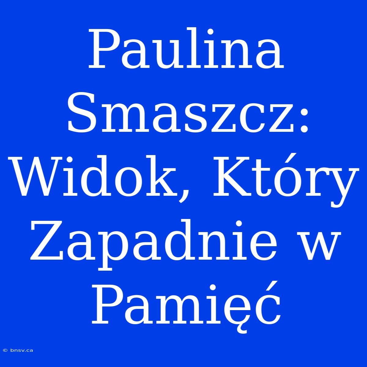 Paulina Smaszcz: Widok, Który Zapadnie W Pamięć