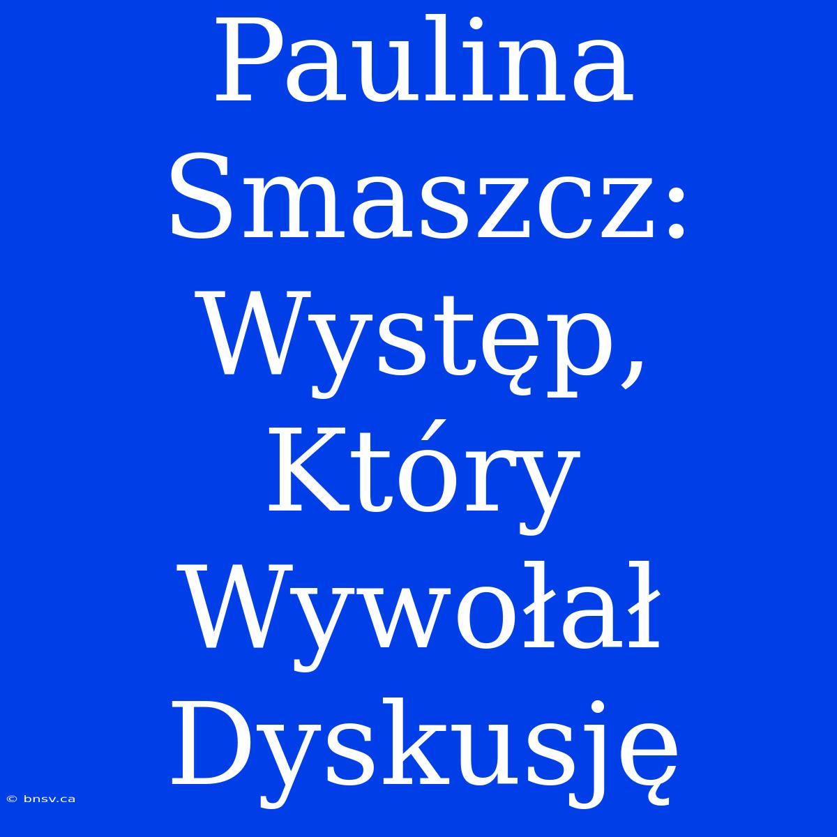 Paulina Smaszcz: Występ, Który Wywołał Dyskusję