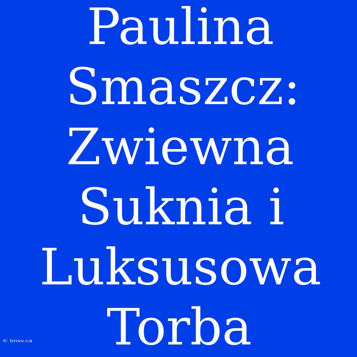 Paulina Smaszcz: Zwiewna Suknia I Luksusowa Torba