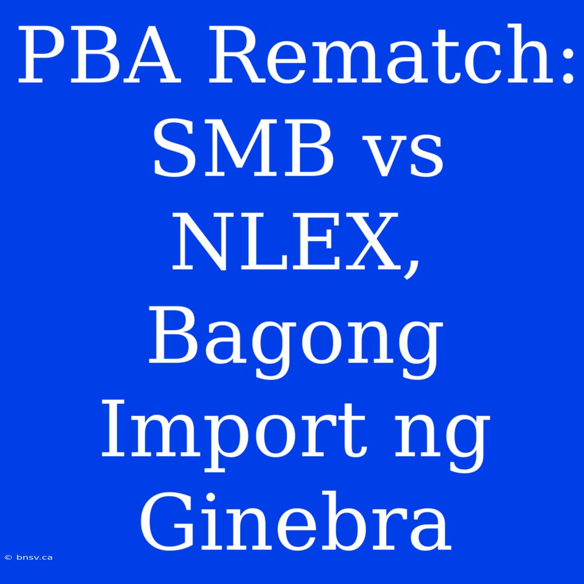 PBA Rematch: SMB Vs NLEX, Bagong Import Ng Ginebra