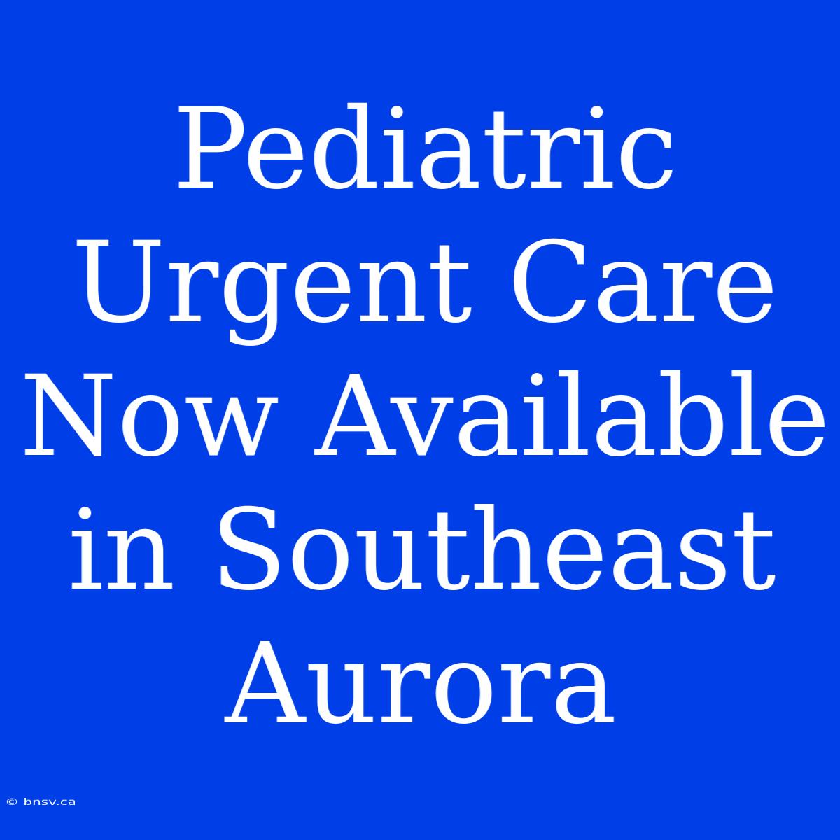 Pediatric Urgent Care Now Available In Southeast Aurora