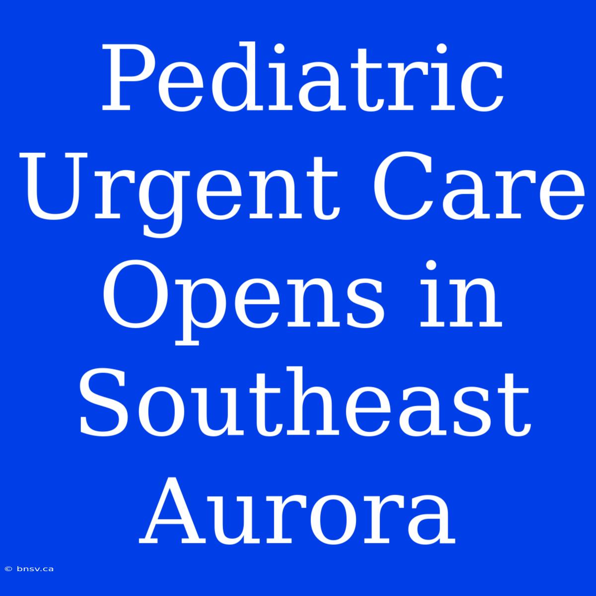 Pediatric Urgent Care Opens In Southeast Aurora