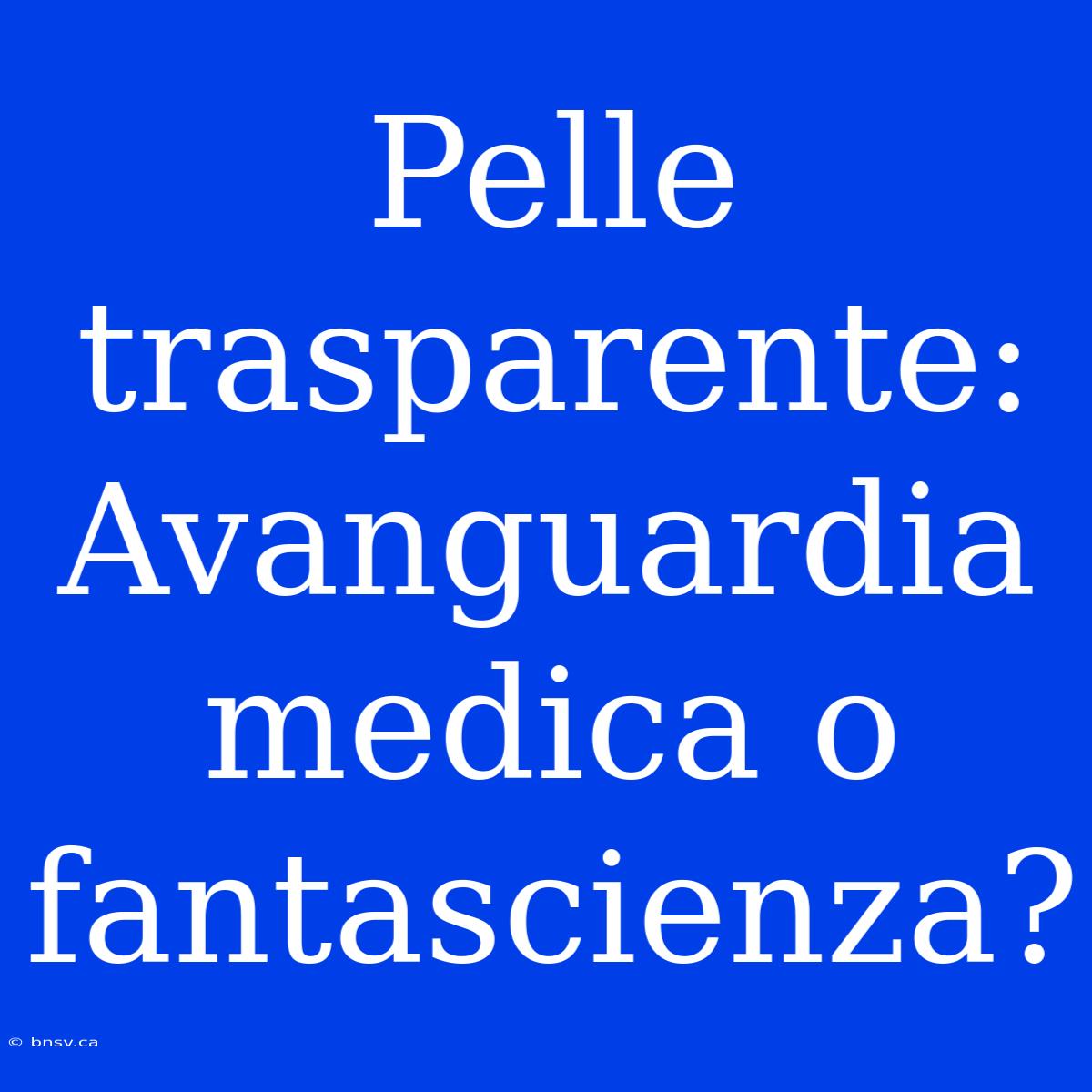 Pelle Trasparente: Avanguardia Medica O Fantascienza?