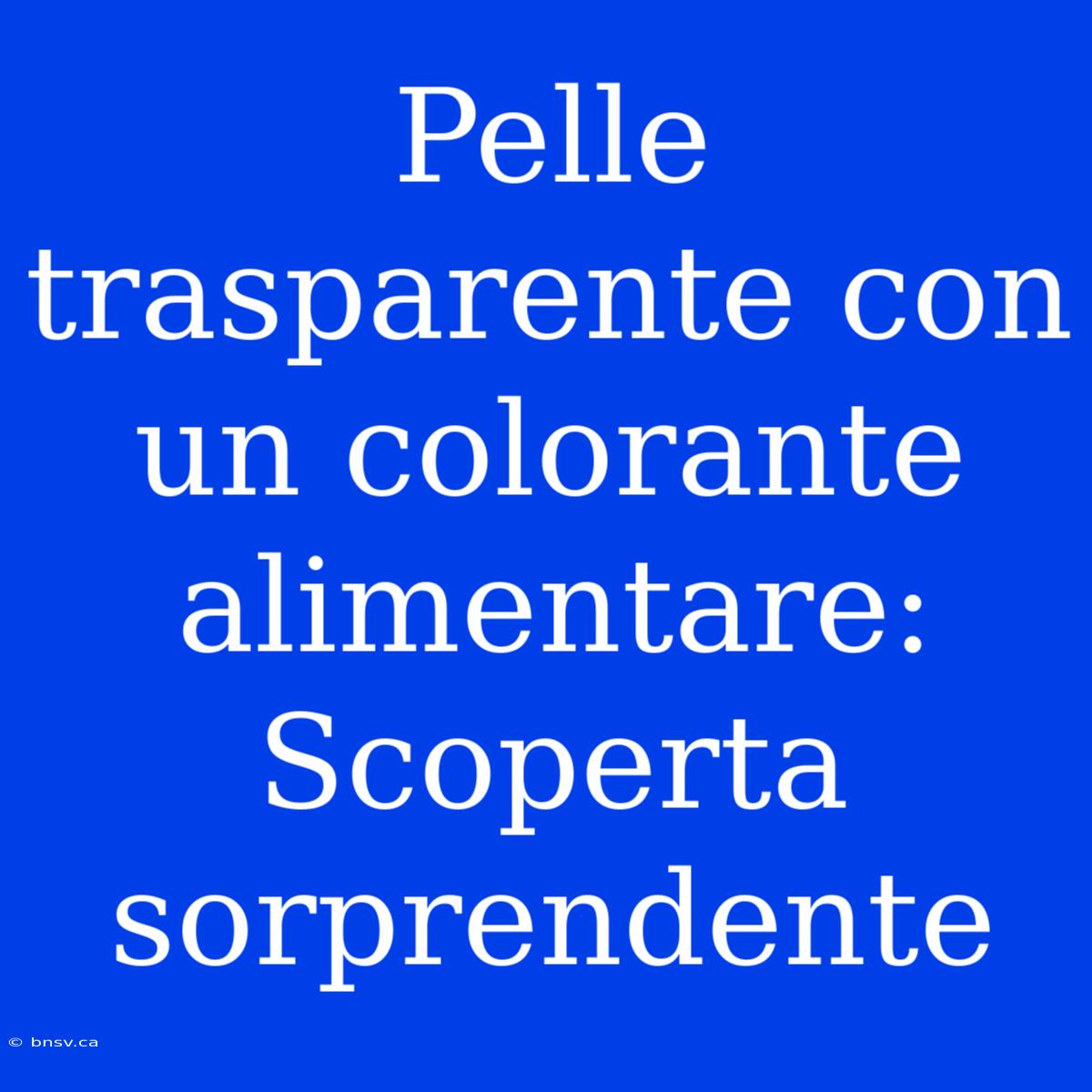 Pelle Trasparente Con Un Colorante Alimentare: Scoperta Sorprendente