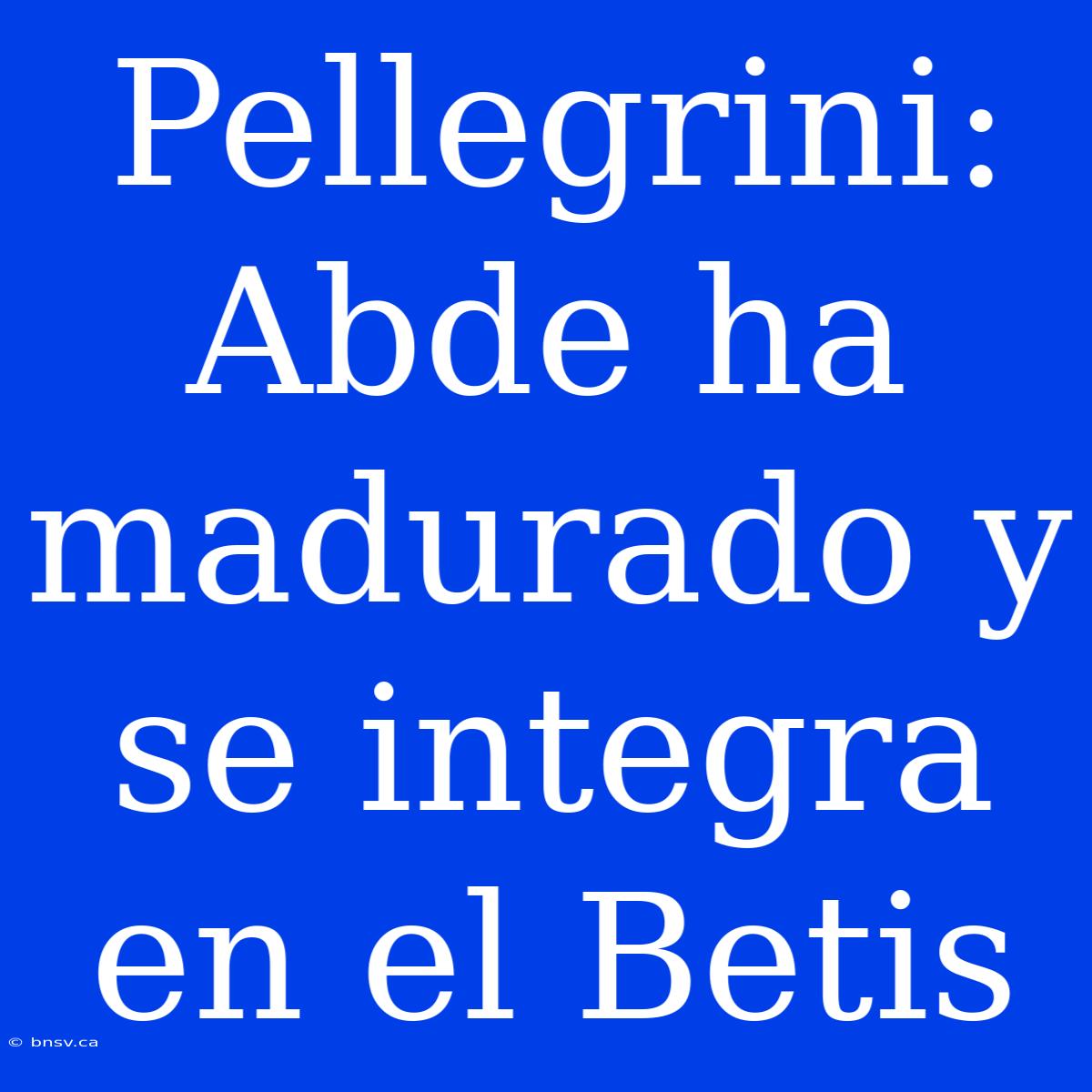 Pellegrini: Abde Ha Madurado Y Se Integra En El Betis