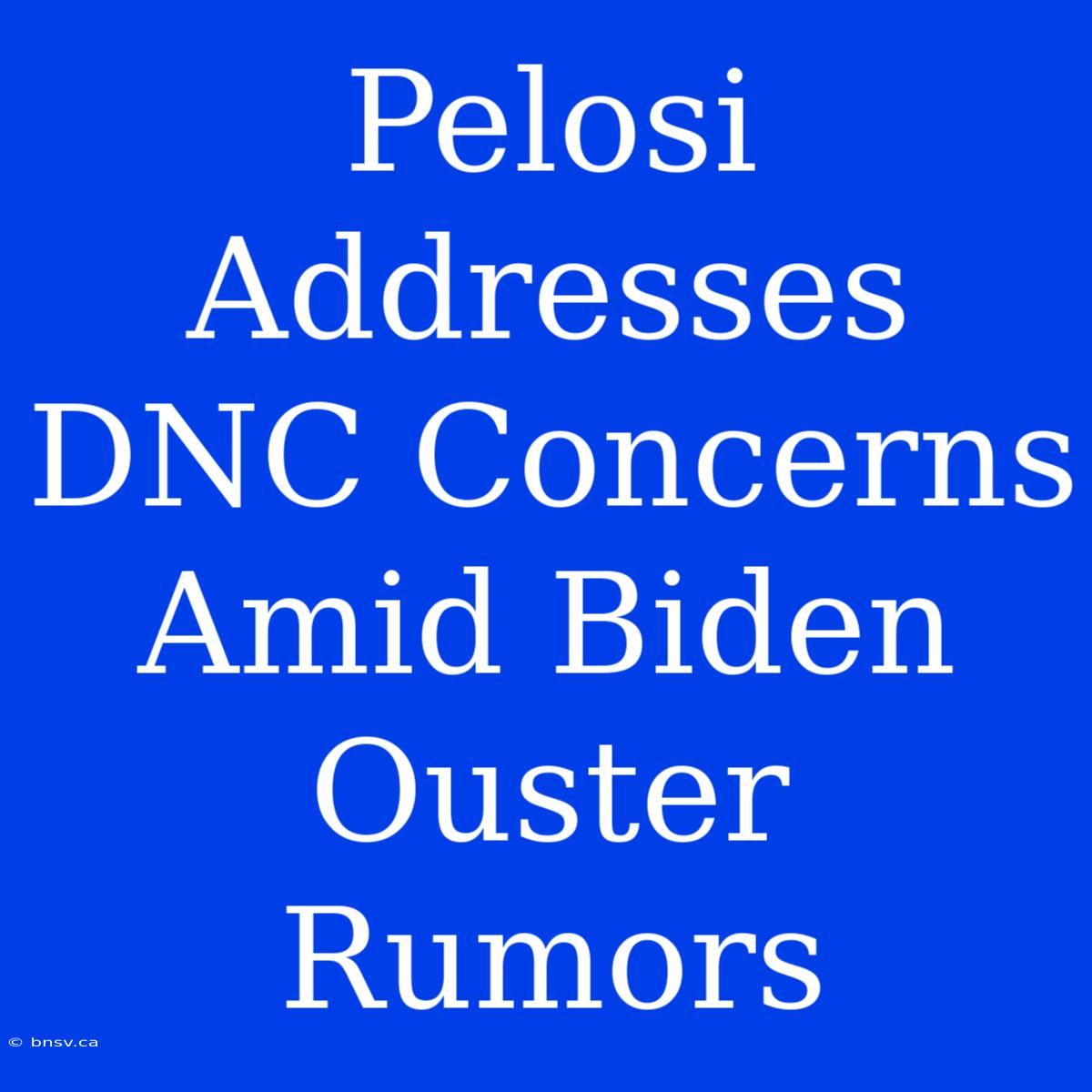 Pelosi Addresses DNC Concerns Amid Biden Ouster Rumors