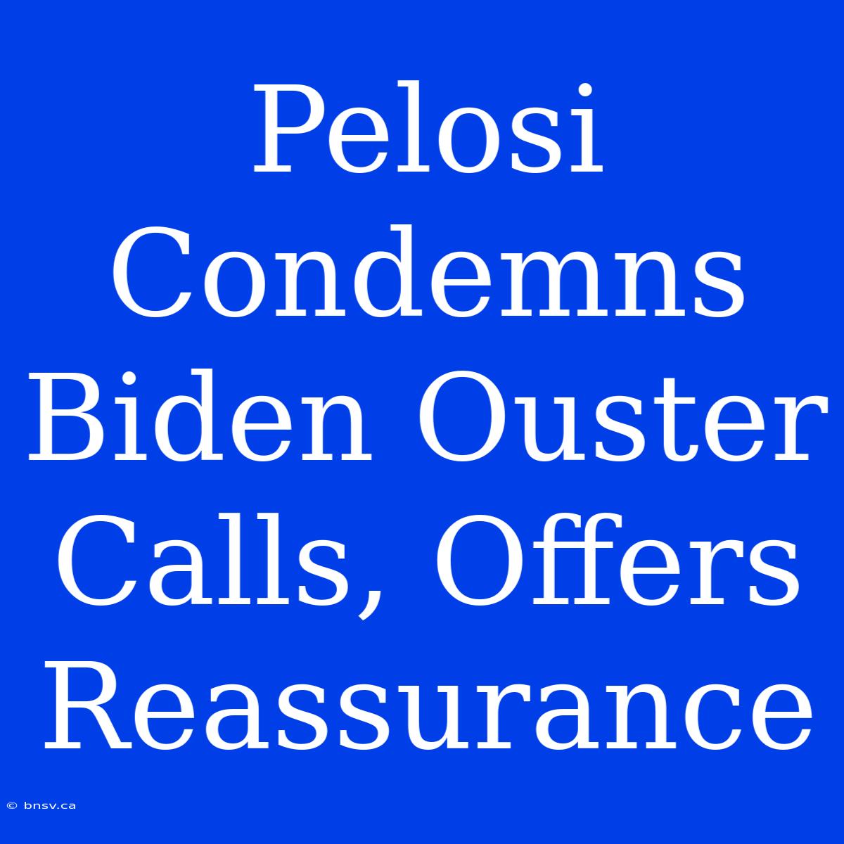 Pelosi Condemns Biden Ouster Calls, Offers Reassurance