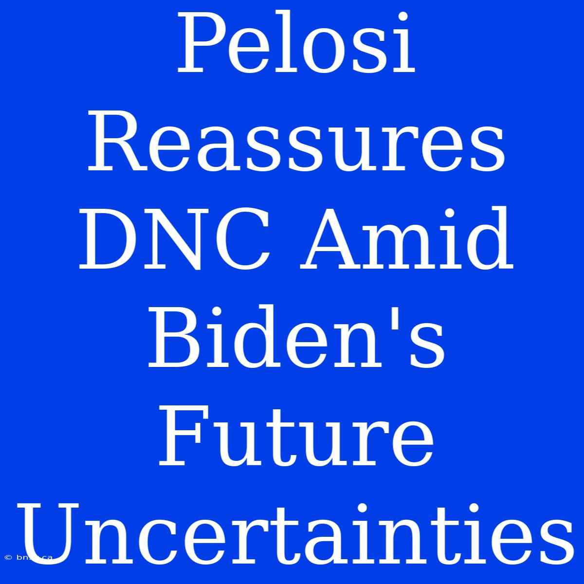 Pelosi Reassures DNC Amid Biden's Future Uncertainties