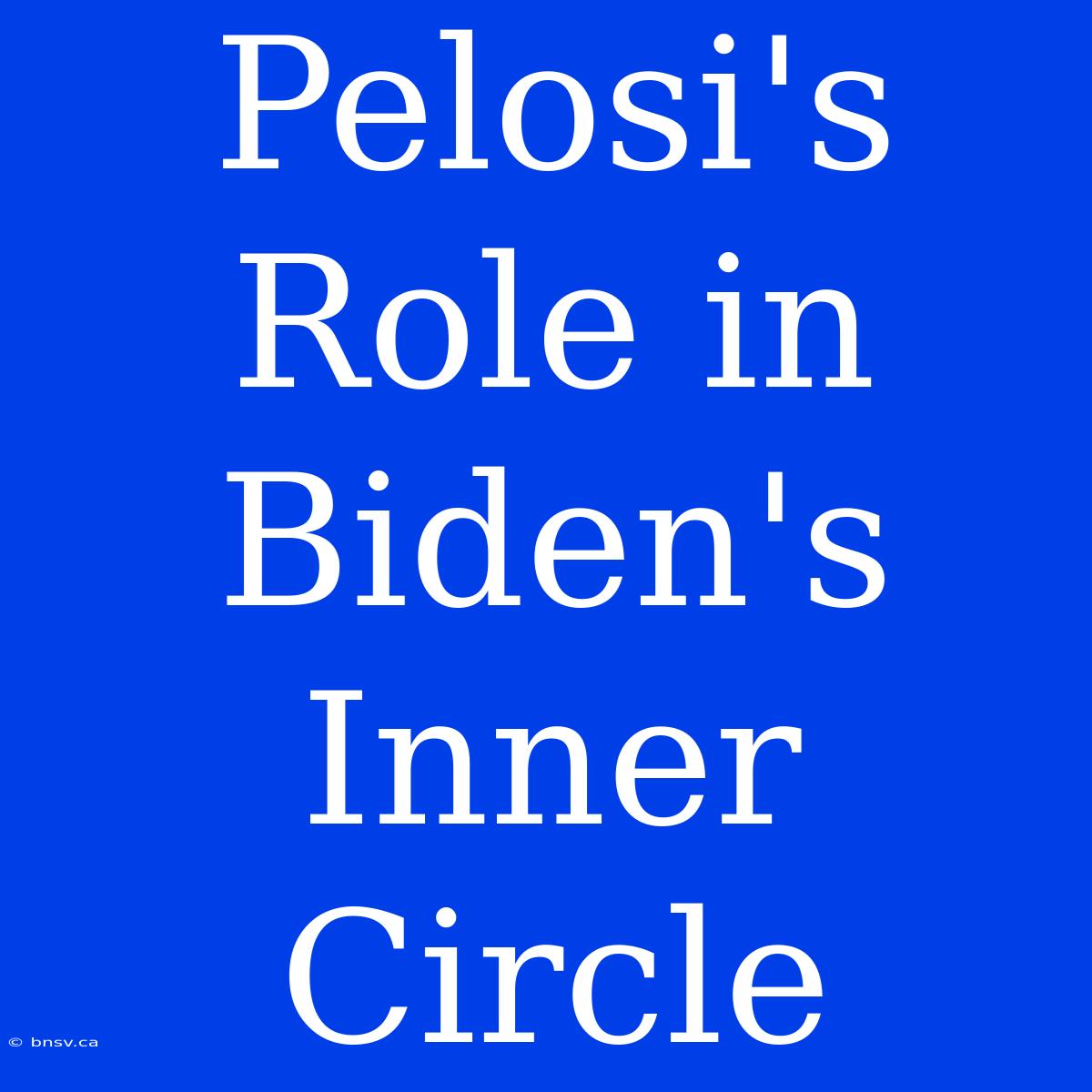 Pelosi's Role In Biden's Inner Circle