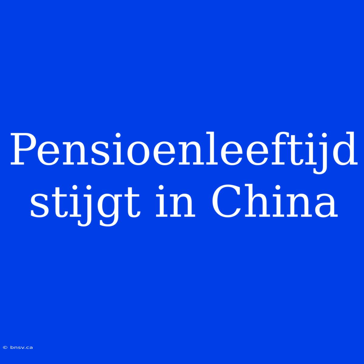 Pensioenleeftijd Stijgt In China