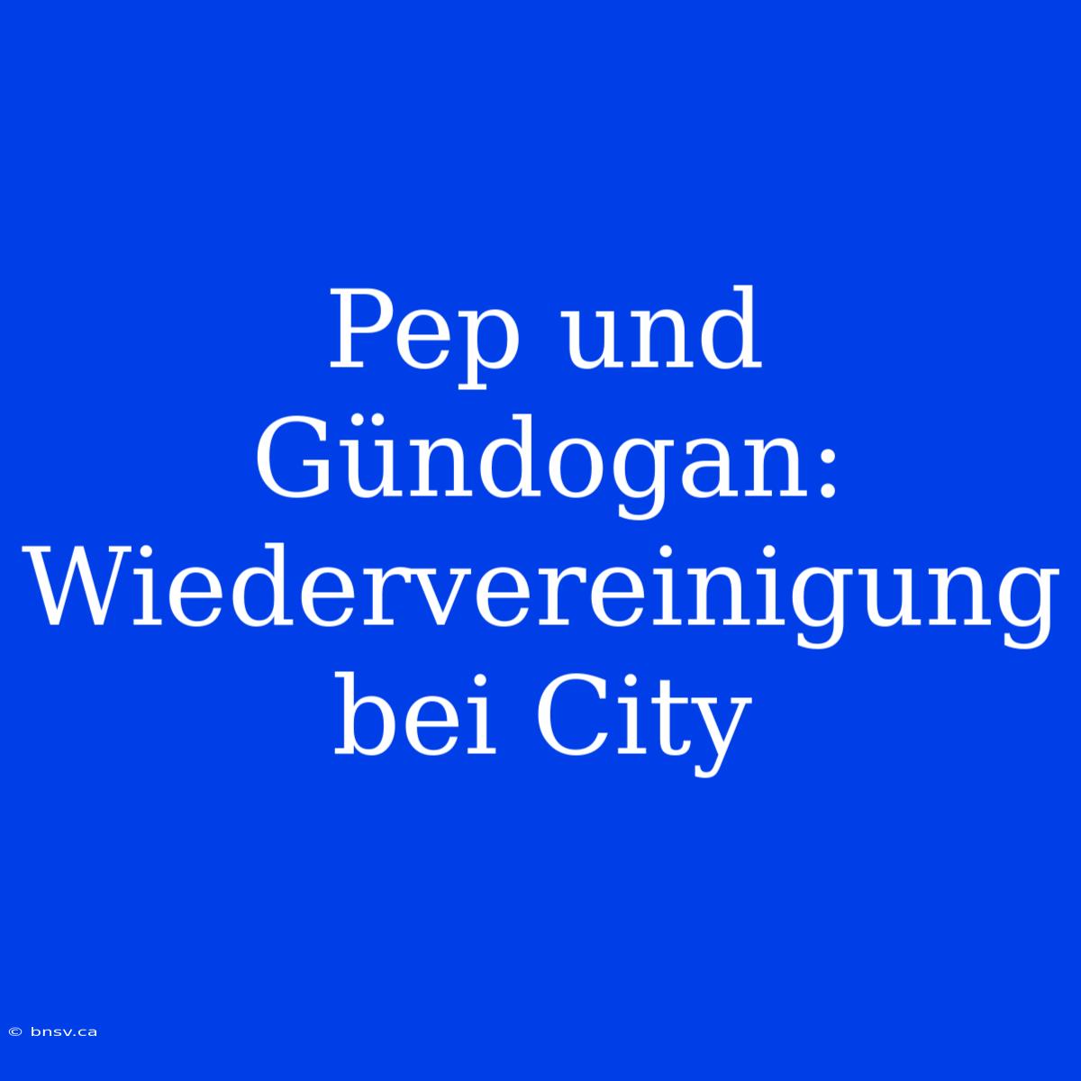 Pep Und Gündogan: Wiedervereinigung Bei City