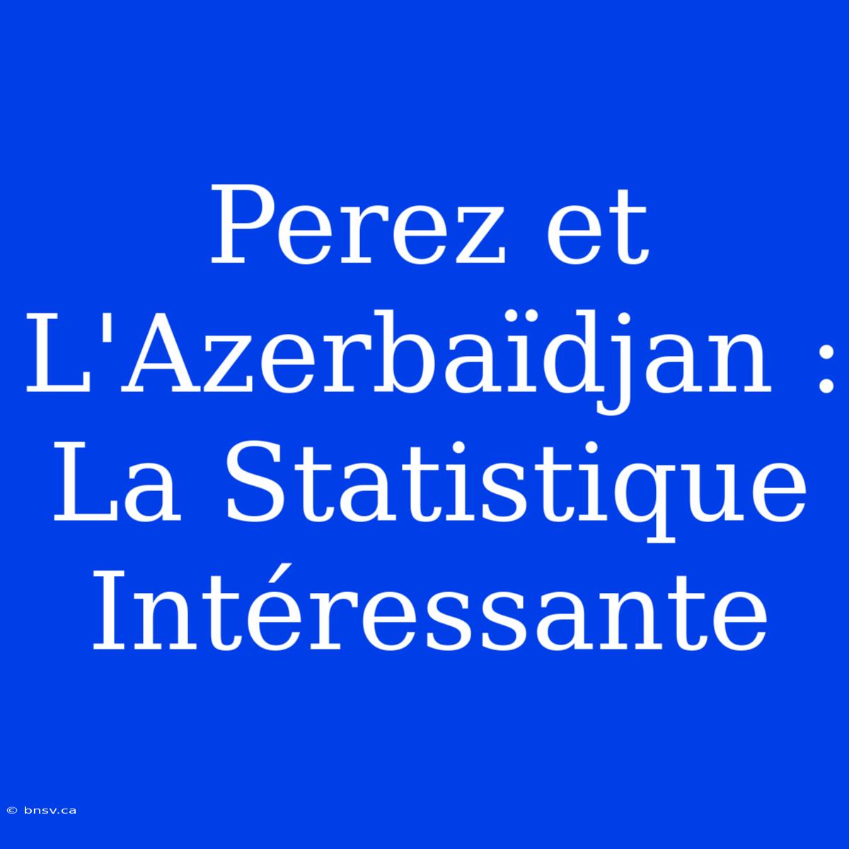 Perez Et L'Azerbaïdjan : La Statistique Intéressante