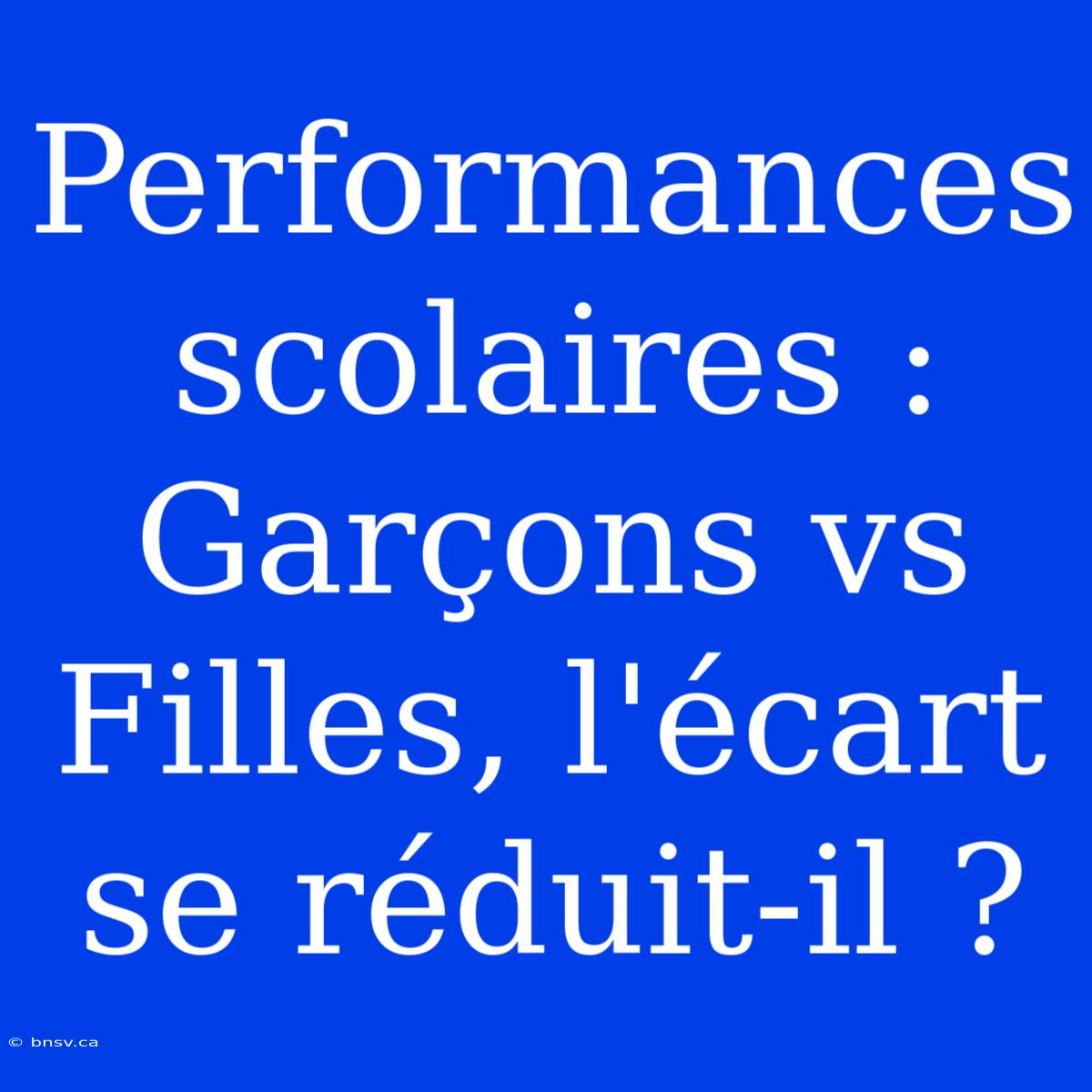 Performances Scolaires : Garçons Vs Filles, L'écart Se Réduit-il ?