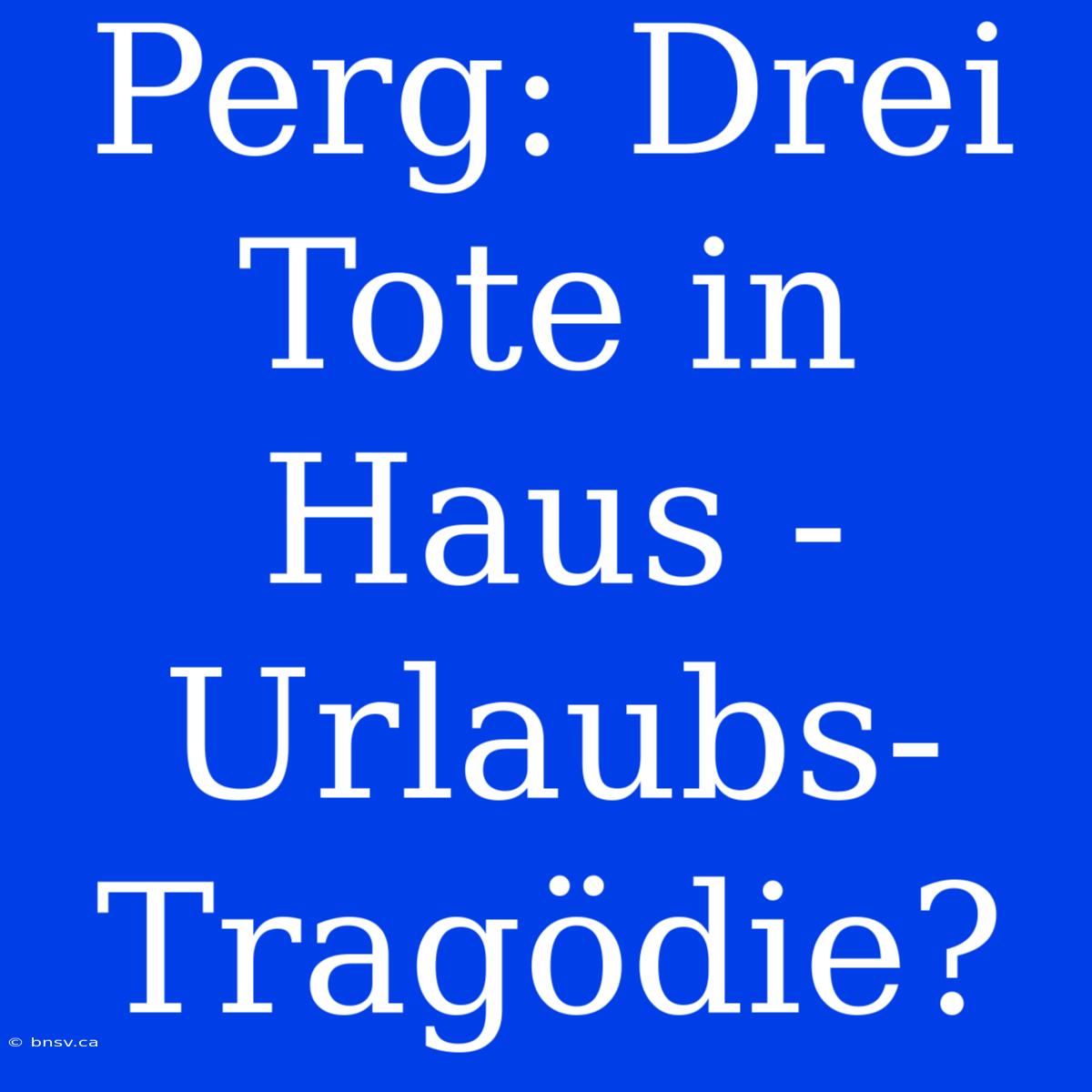 Perg: Drei Tote In Haus - Urlaubs-Tragödie?