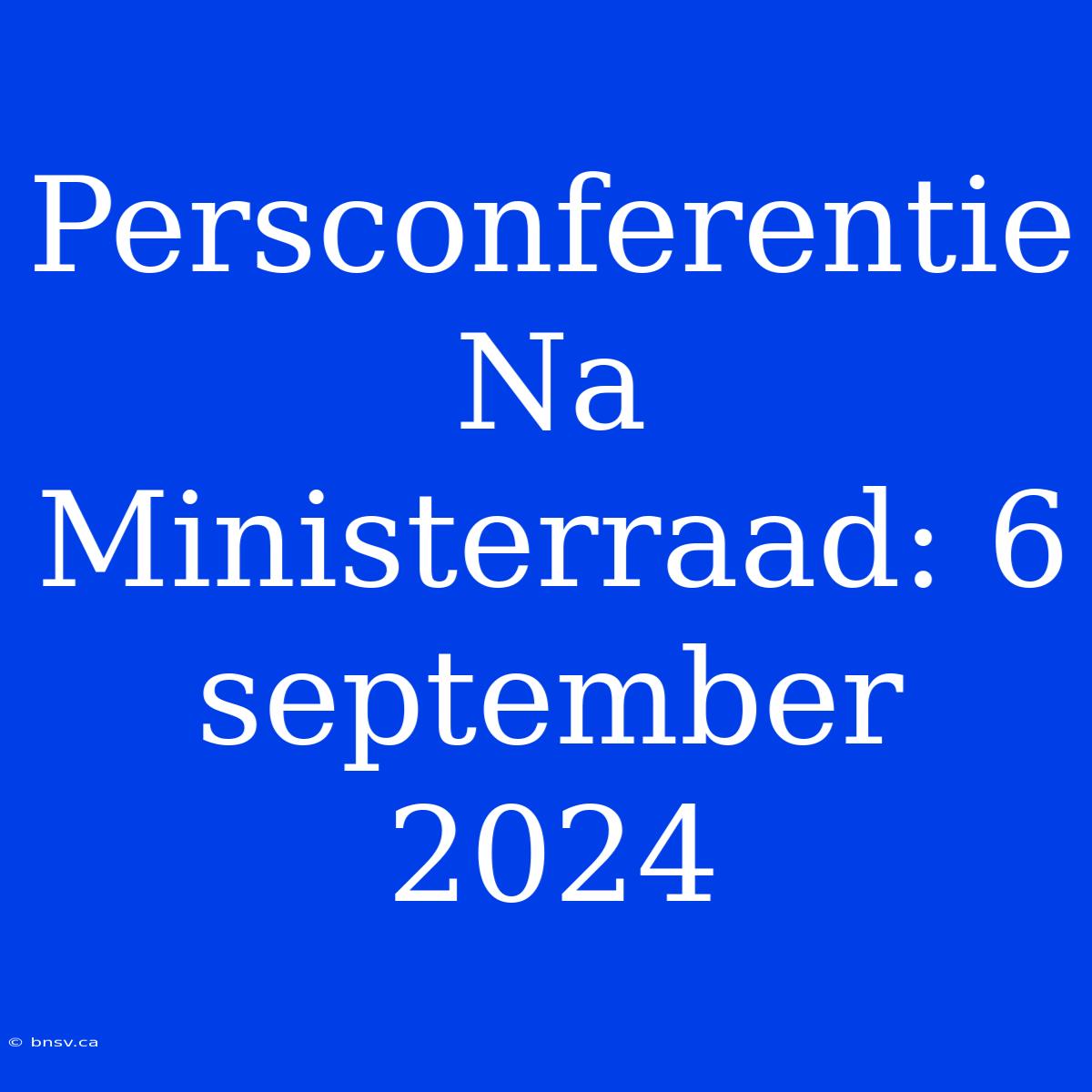 Persconferentie Na Ministerraad: 6 September 2024