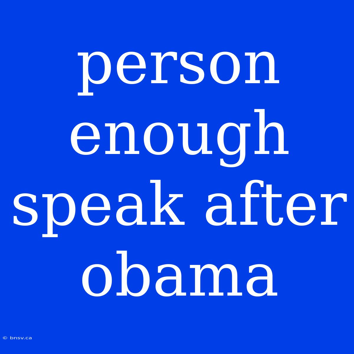 Person Enough Speak After Obama