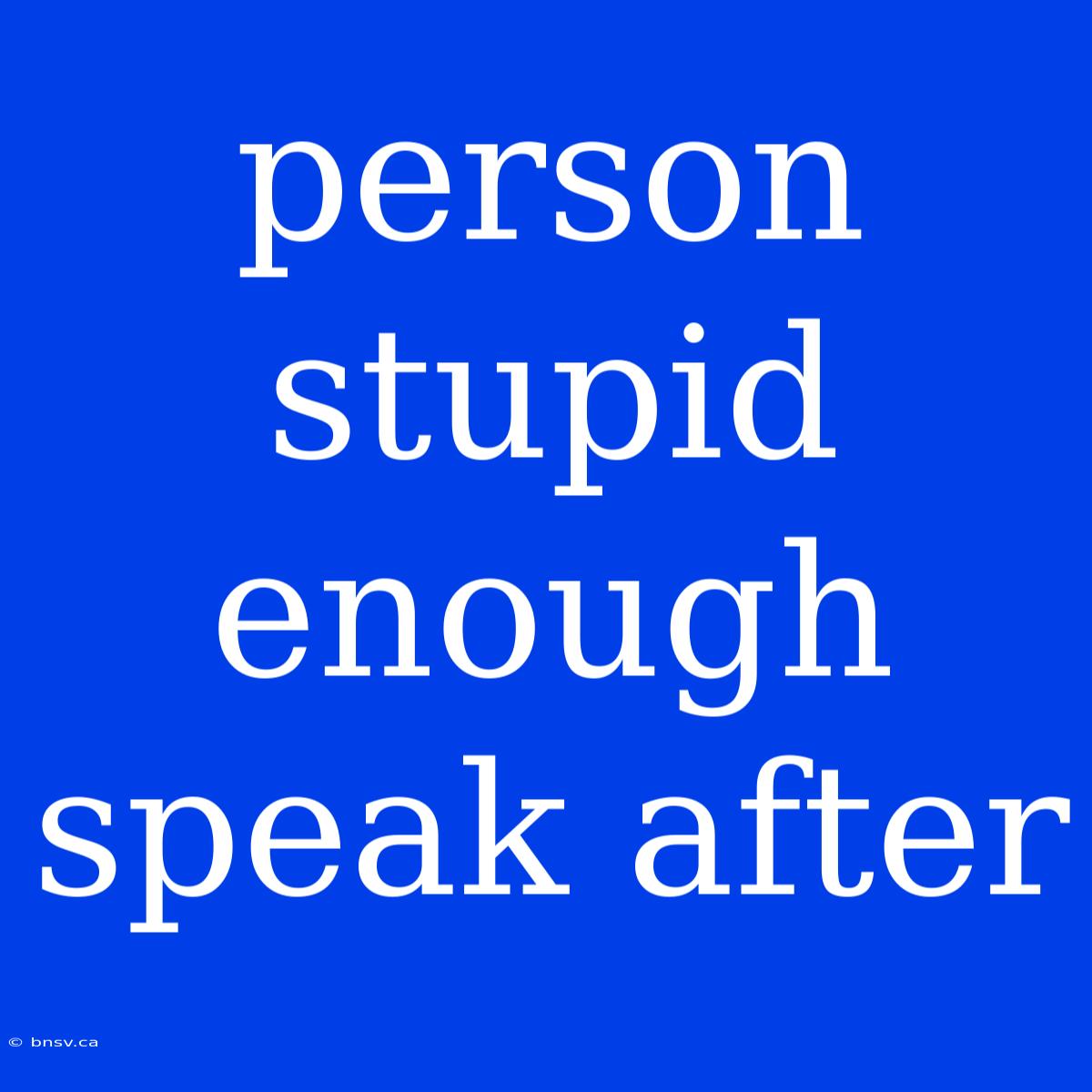 Person Stupid Enough Speak After