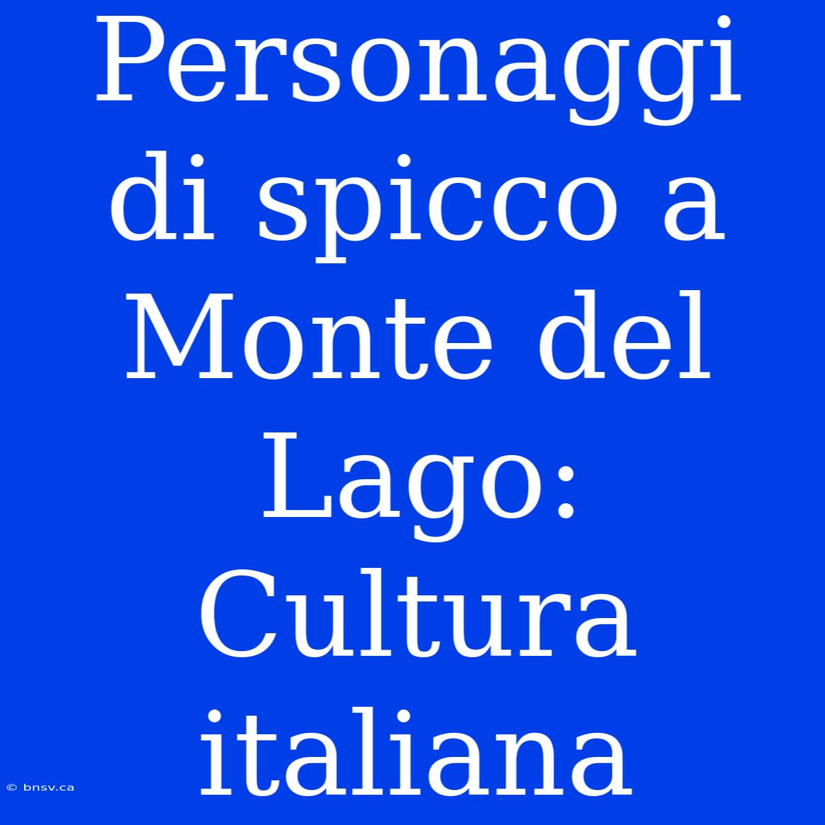 Personaggi Di Spicco A Monte Del Lago: Cultura Italiana