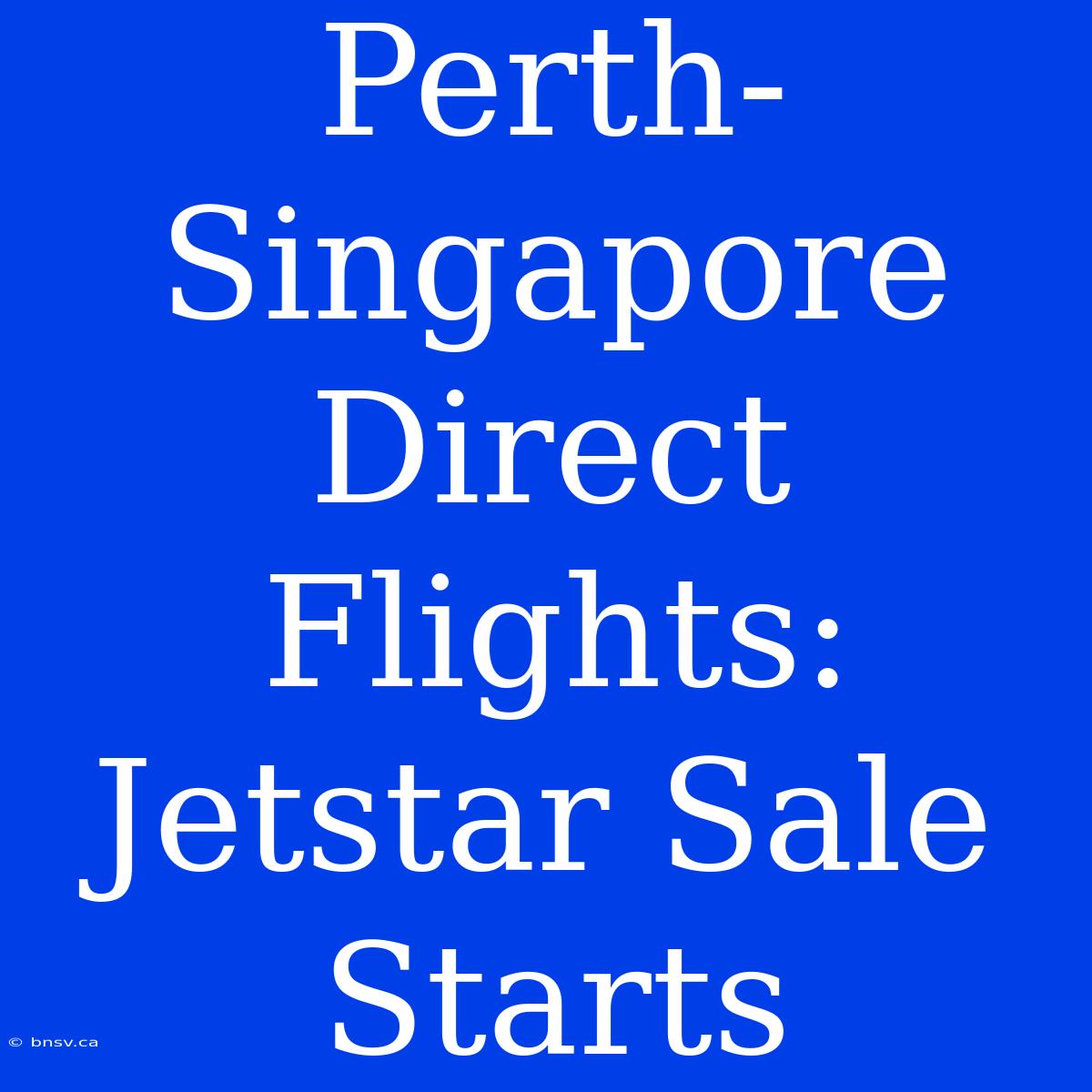 Perth-Singapore Direct Flights: Jetstar Sale Starts