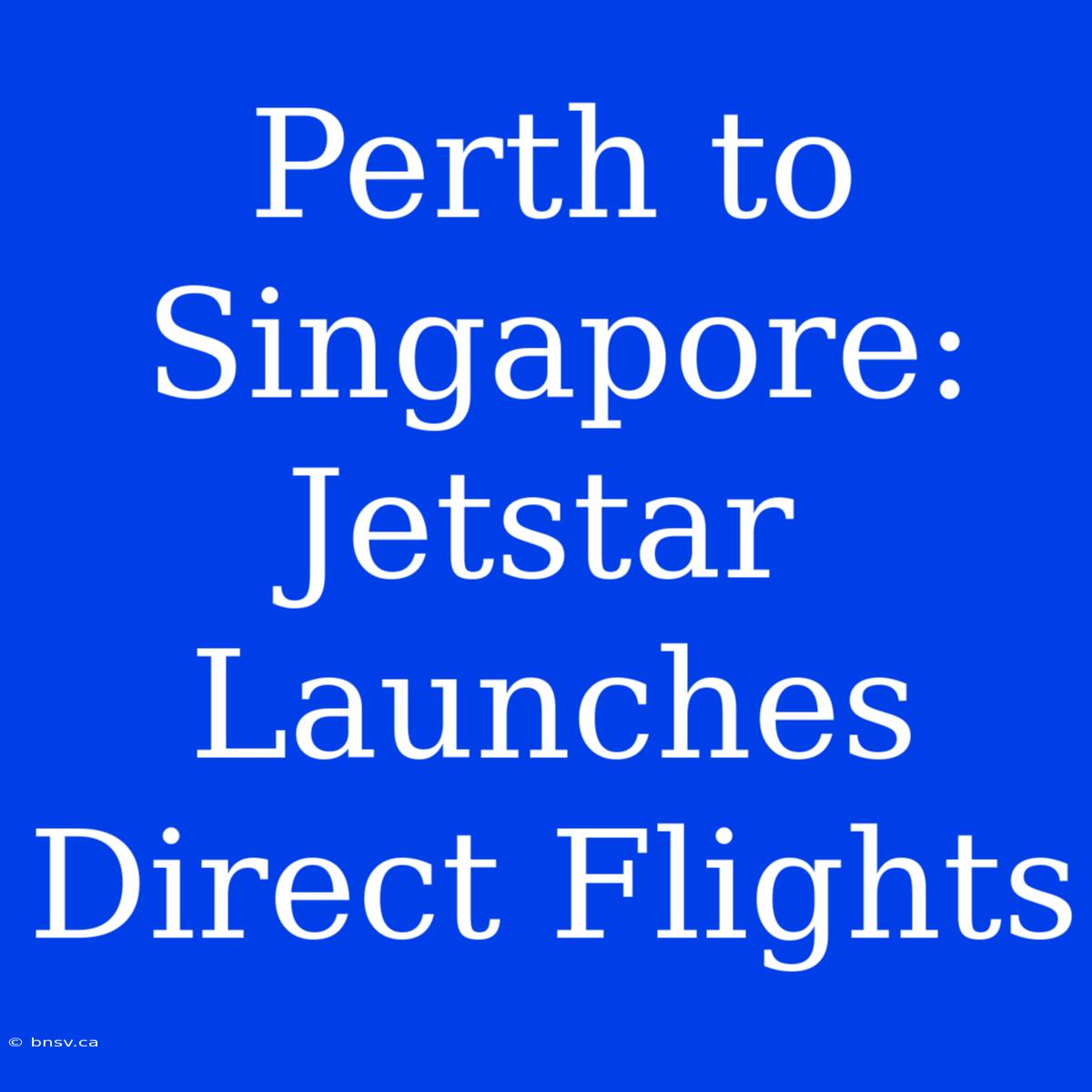 Perth To Singapore: Jetstar Launches Direct Flights