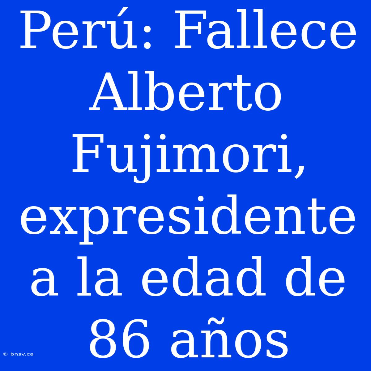 Perú: Fallece Alberto Fujimori, Expresidente A La Edad De 86 Años