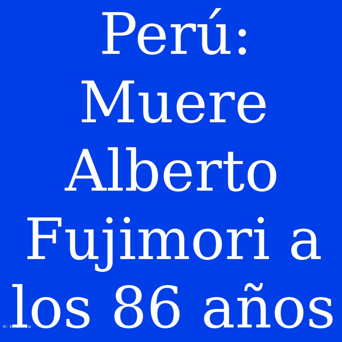 Perú: Muere Alberto Fujimori A Los 86 Años