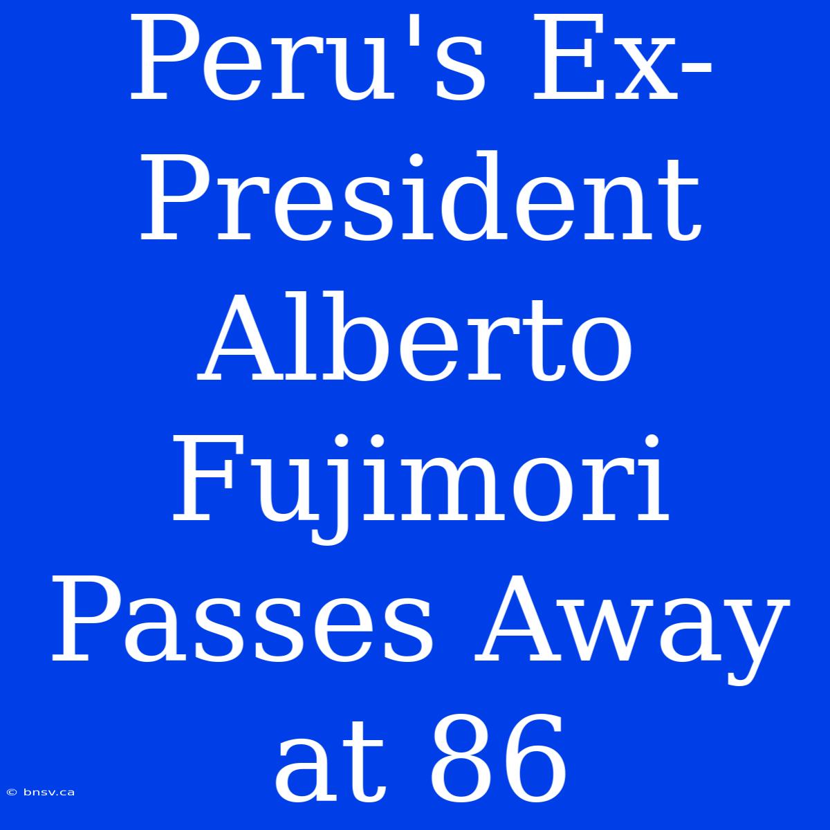 Peru's Ex-President Alberto Fujimori Passes Away At 86