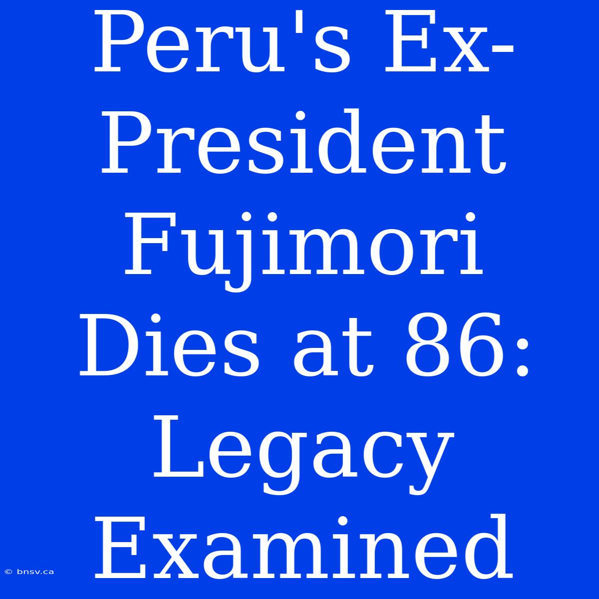 Peru's Ex-President Fujimori Dies At 86: Legacy Examined