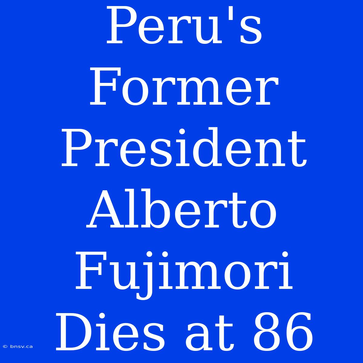 Peru's Former President Alberto Fujimori Dies At 86