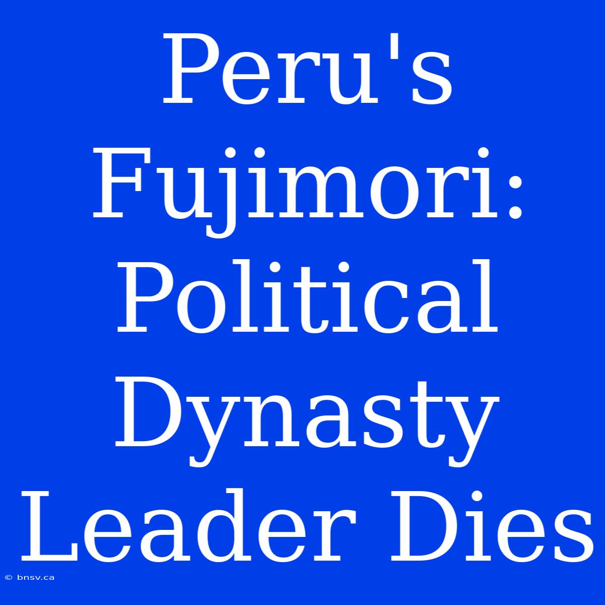 Peru's Fujimori: Political Dynasty Leader Dies