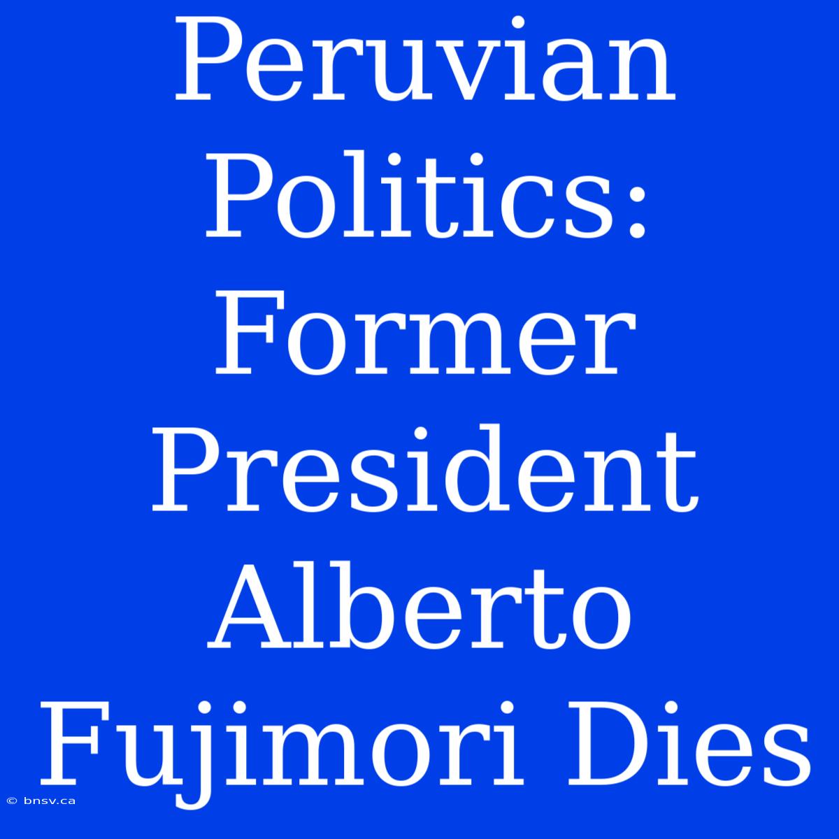 Peruvian Politics: Former President Alberto Fujimori Dies